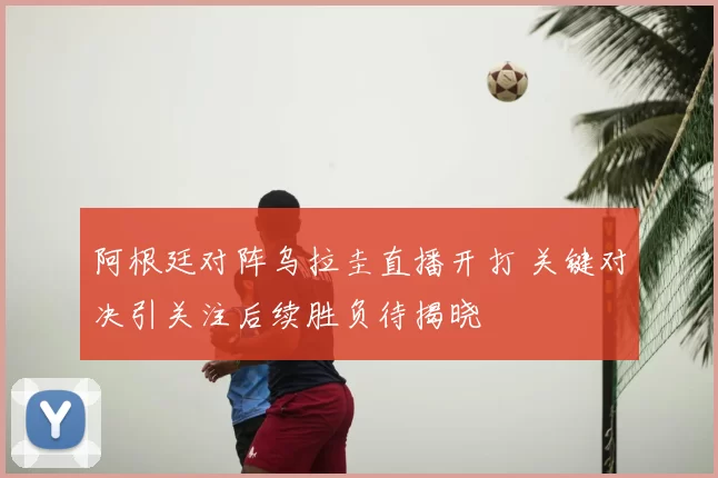 阿根廷对阵乌拉圭直播开打 关键对决引关注后续胜负待揭晓