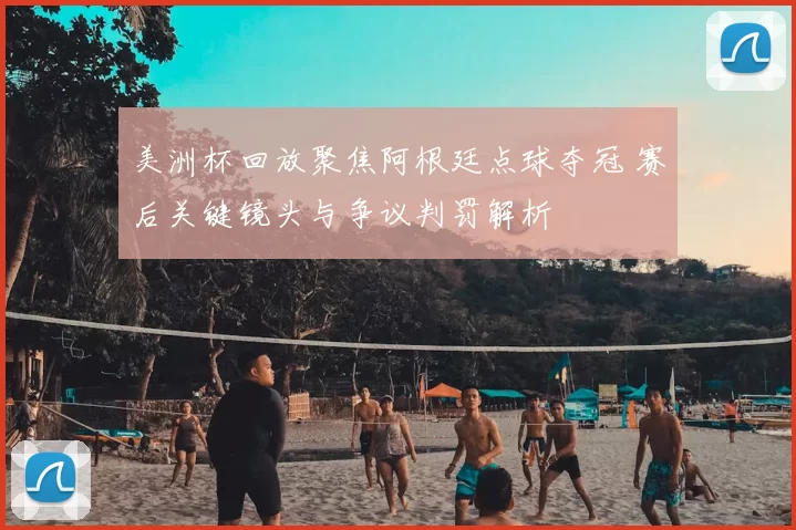 美洲杯回放聚焦阿根廷点球夺冠 赛后关键镜头与争议判罚解析