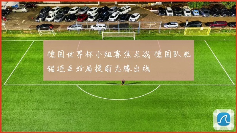 德国世界杯小组赛焦点战 德国队犯错连丢好局提前无缘出线