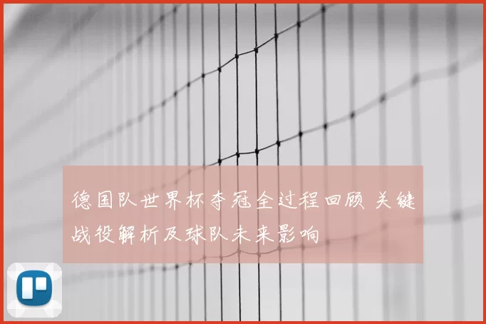 德国队世界杯夺冠全过程回顾 关键战役解析及球队未来影响