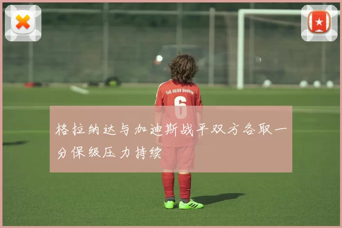 格拉纳达与加迪斯战平双方各取一分保级压力持续