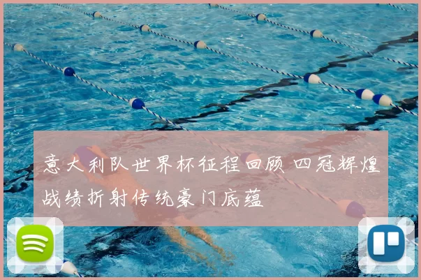 意大利队世界杯征程回顾 四冠辉煌战绩折射传统豪门底蕴