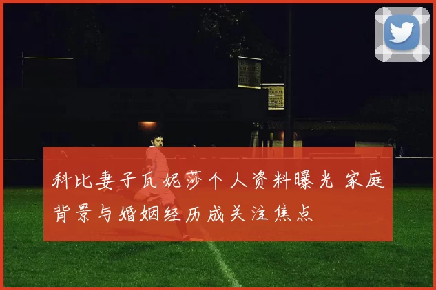 科比妻子瓦妮莎个人资料曝光 家庭背景与婚姻经历成关注焦点