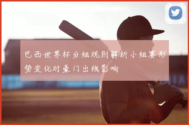 巴西世界杯分组规则解析小组赛形势变化对豪门出线影响