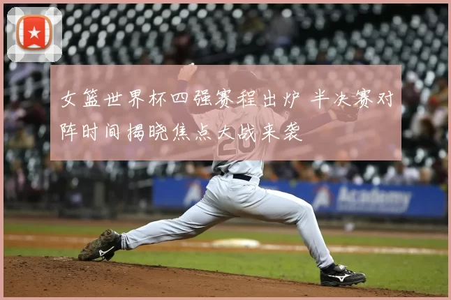 女篮世界杯四强赛程出炉 半决赛对阵时间揭晓焦点大战来袭