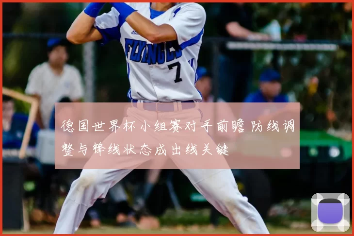 德国世界杯小组赛对手前瞻 防线调整与锋线状态成出线关键