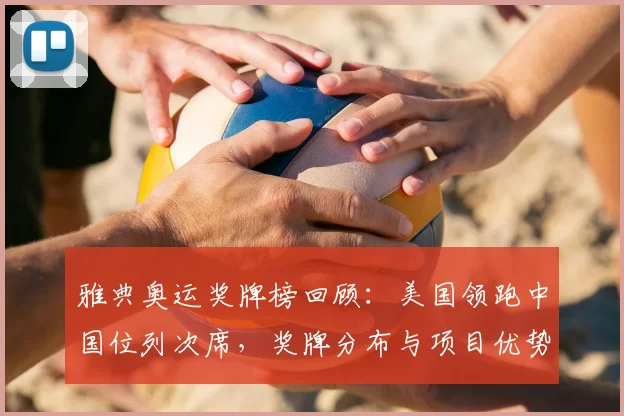 雅典奥运奖牌榜回顾：美国领跑中国位列次席，奖牌分布与项目优势解析