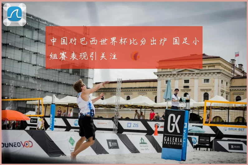 中国对巴西世界杯比分出炉 国足小组赛表现引关注
