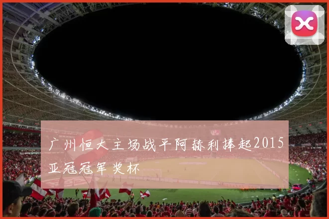 广州恒大主场战平阿赫利捧起2015亚冠冠军奖杯