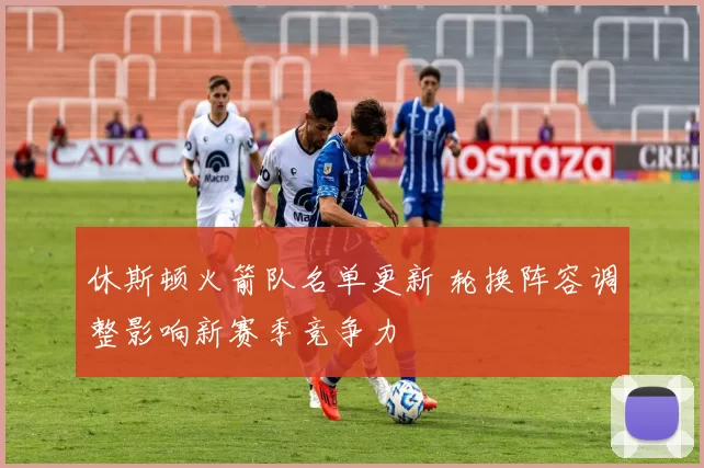 休斯顿火箭队名单更新 轮换阵容调整影响新赛季竞争力