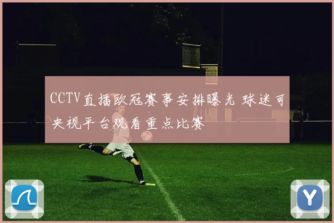CCTV直播欧冠赛事安排曝光 球迷可央视平台观看重点比赛