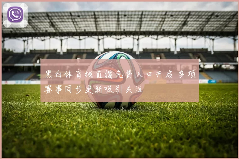 黑白体育线直播免费入口开启 多项赛事同步更新吸引关注