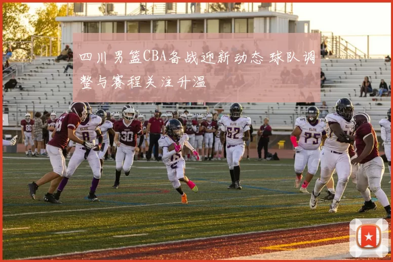四川男篮CBA备战迎新动态 球队调整与赛程关注升温