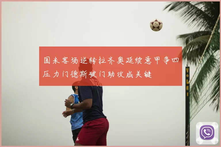 国米客场逆转拉齐奥延续意甲争四压力门德斯破门助攻成关键