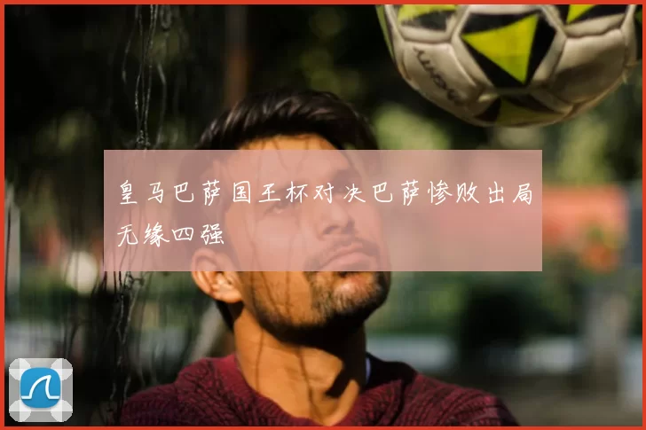 皇马巴萨国王杯对决巴萨惨败出局无缘四强