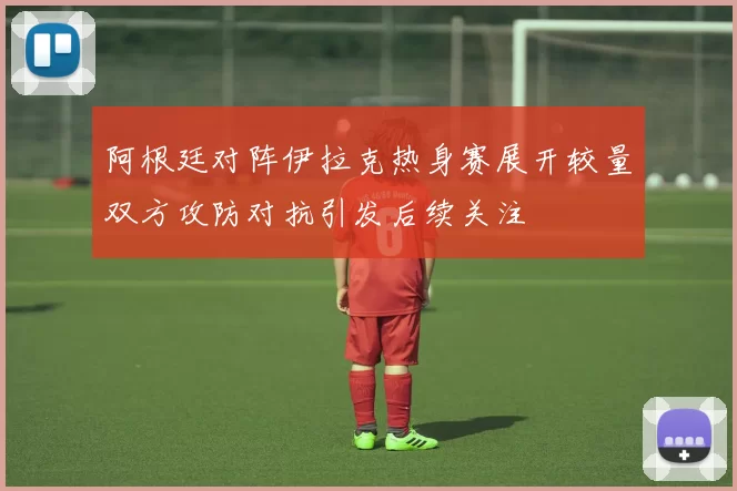 阿根廷对阵伊拉克热身赛展开较量双方攻防对抗引发后续关注