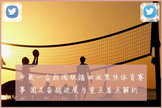 中央一台新闻联播回放聚焦体育赛事 国足备战进展与重点看点解析
