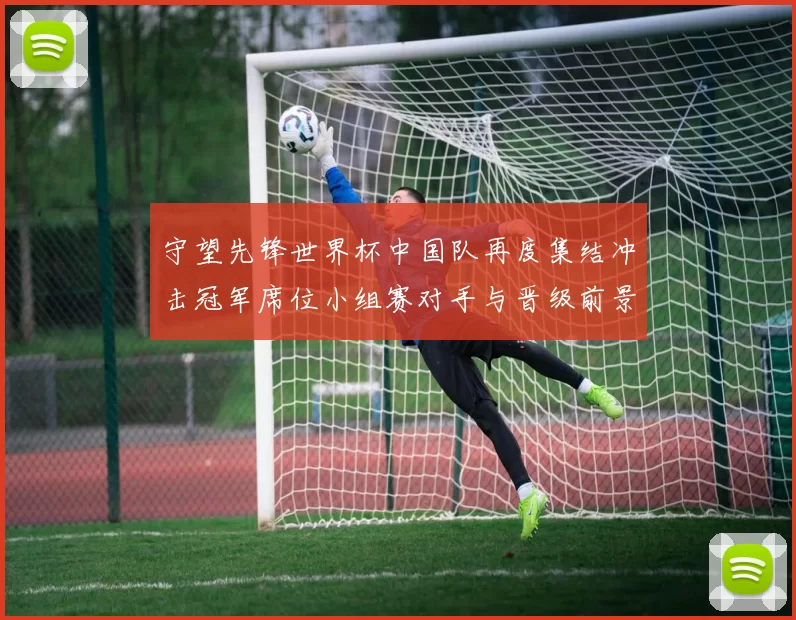 守望先锋世界杯中国队再度集结冲击冠军席位小组赛对手与晋级前景成焦点