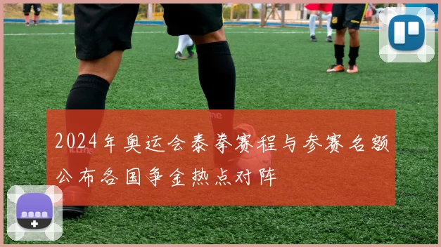 2024年奥运会泰拳赛程与参赛名额公布各国争金热点对阵