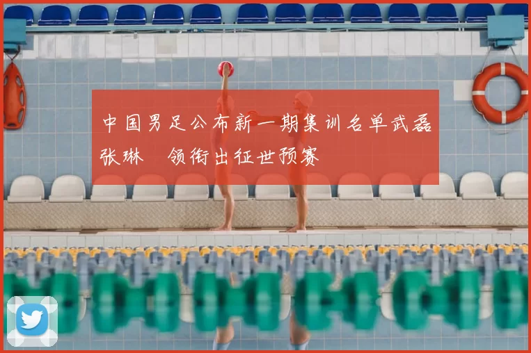 中国男足公布新一期集训名单武磊张琳芃领衔出征世预赛
