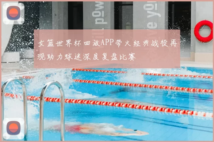 女篮世界杯回放APP带火经典战役再现助力球迷深度复盘比赛