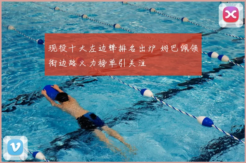现役十大左边锋排名出炉 姆巴佩领衔边路火力榜单引关注