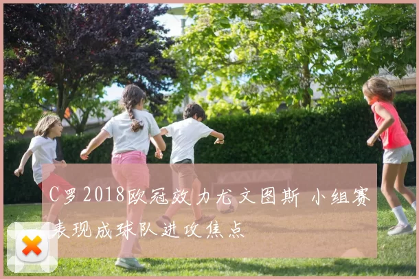 C罗2018欧冠效力尤文图斯 小组赛表现成球队进攻焦点