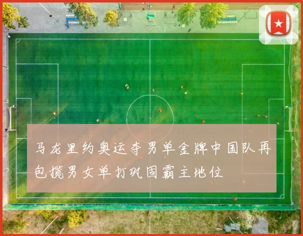 马龙里约奥运夺男单金牌中国队再包揽男女单打巩固霸主地位
