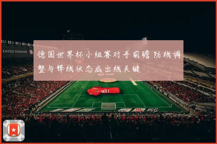 德国世界杯小组赛对手前瞻 防线调整与锋线状态成出线关键