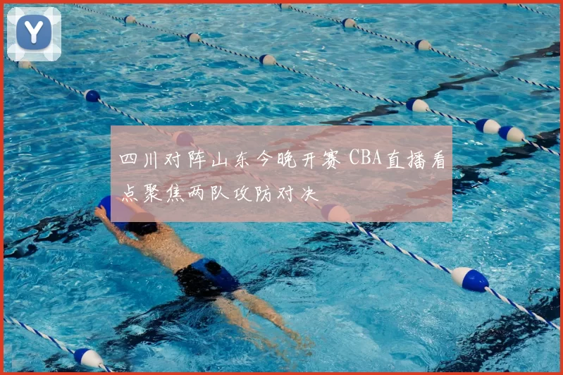 四川对阵山东今晚开赛 CBA直播看点聚焦两队攻防对决