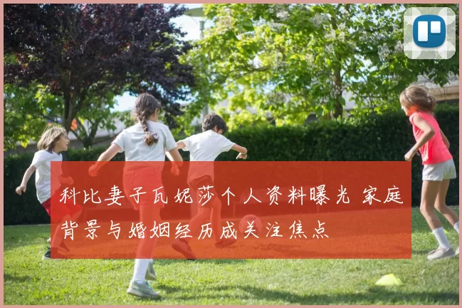 科比妻子瓦妮莎个人资料曝光 家庭背景与婚姻经历成关注焦点