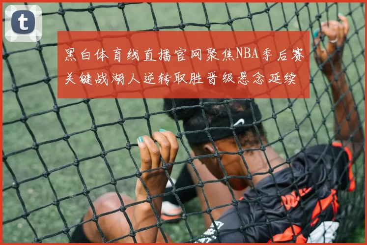 黑白体育线直播官网聚焦NBA季后赛关键战湖人逆转取胜晋级悬念延续