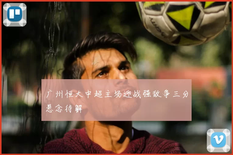 广州恒大中超主场迎战强敌争三分悬念待解