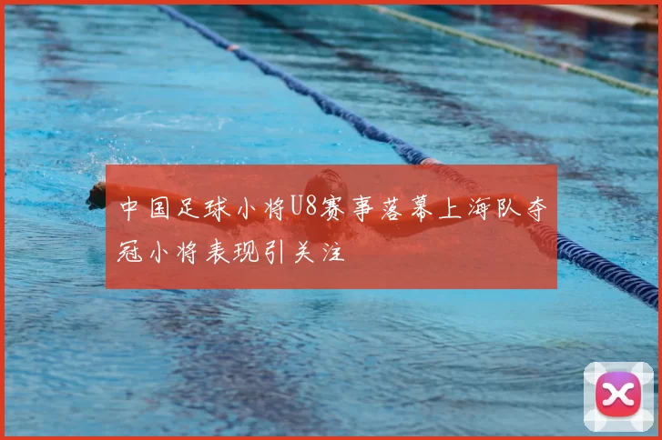 中国足球小将U8赛事落幕上海队夺冠小将表现引关注