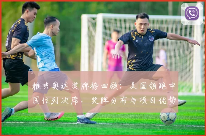 雅典奥运奖牌榜回顾：美国领跑中国位列次席，奖牌分布与项目优势解析