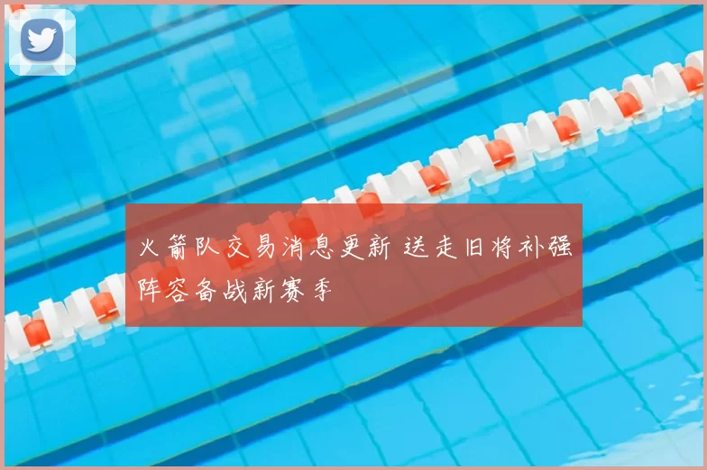 火箭队交易消息更新 送走旧将补强阵容备战新赛季
