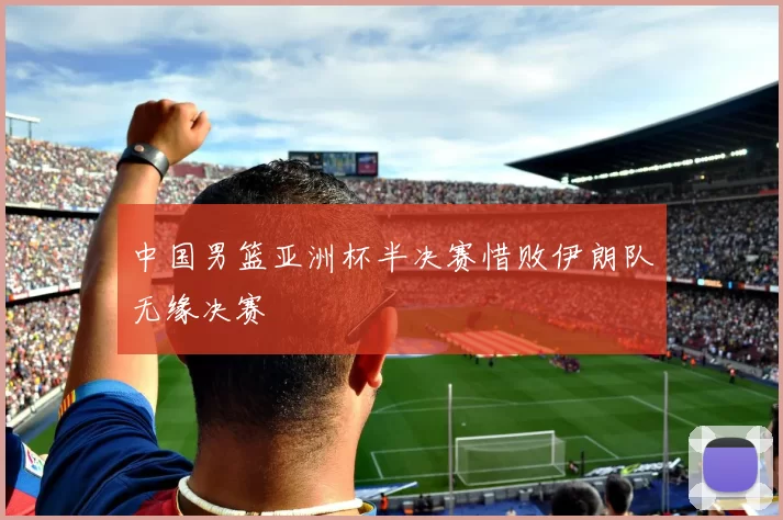 中国男篮亚洲杯半决赛惜败伊朗队无缘决赛