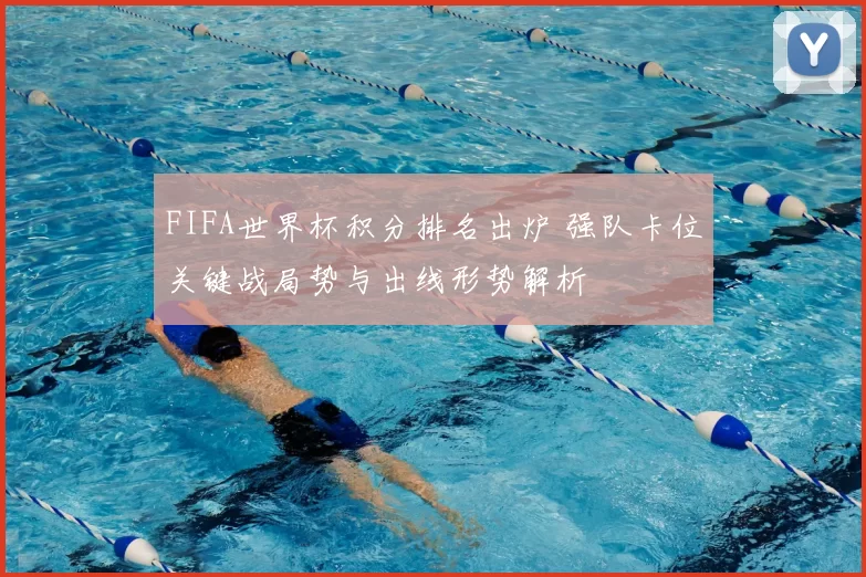 FIFA世界杯积分排名出炉 强队卡位关键战局势与出线形势解析