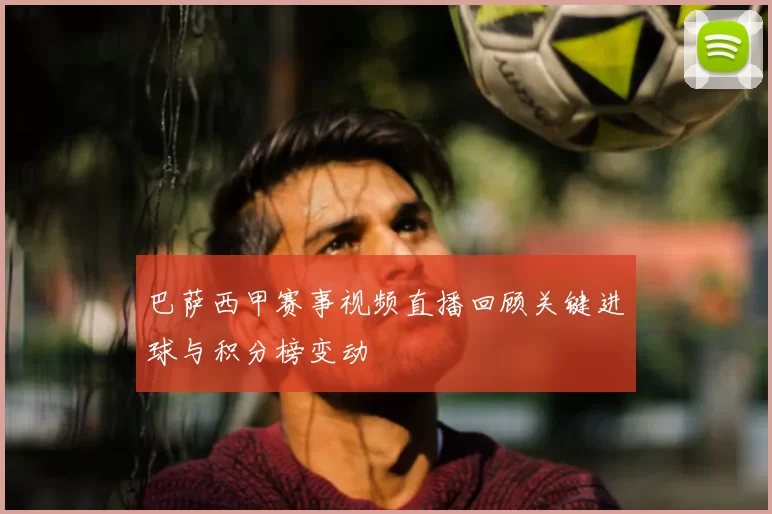 巴萨西甲赛事视频直播回顾关键进球与积分榜变动