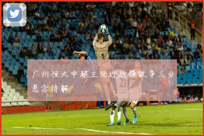 广州恒大中超主场迎战强敌争三分悬念待解