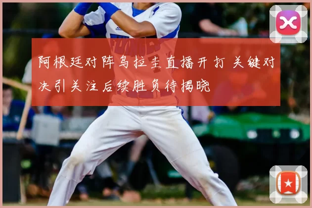 阿根廷对阵乌拉圭直播开打 关键对决引关注后续胜负待揭晓