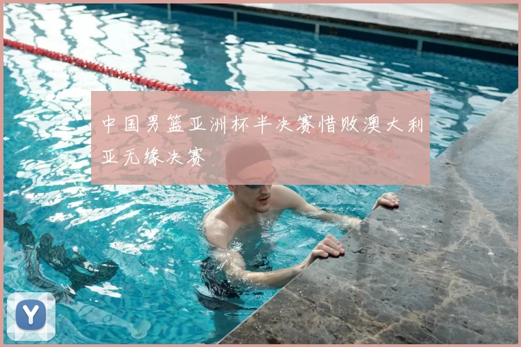 中国男篮亚洲杯半决赛惜败澳大利亚无缘决赛