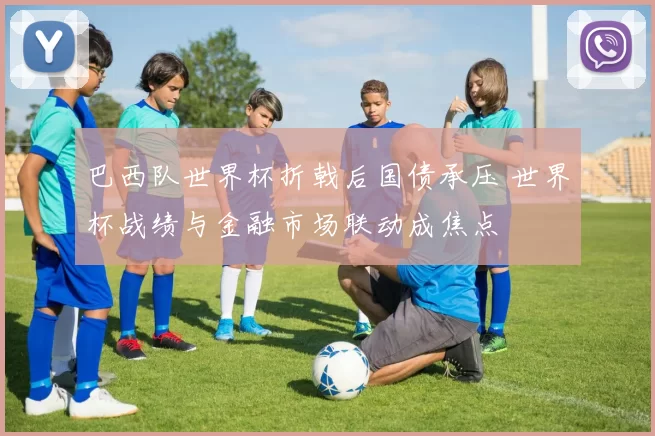 巴西队世界杯折戟后国债承压 世界杯战绩与金融市场联动成焦点
