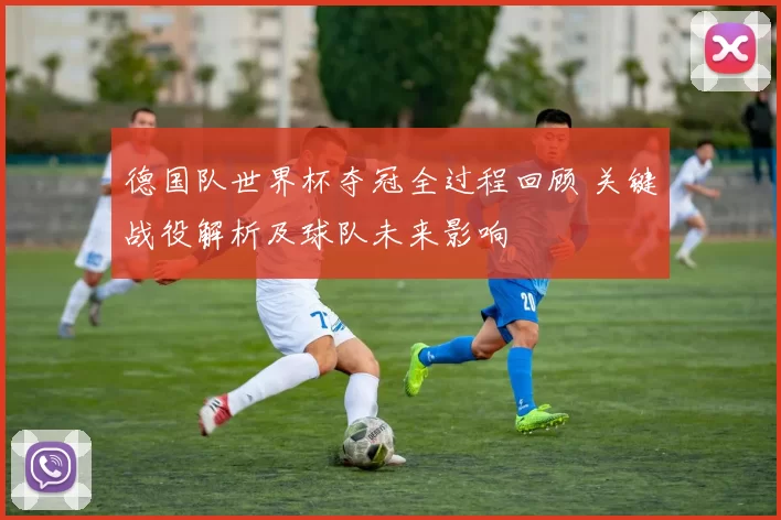 德国队世界杯夺冠全过程回顾 关键战役解析及球队未来影响