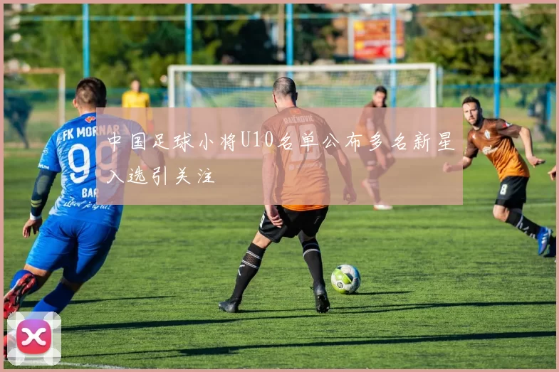 中国足球小将U10名单公布多名新星入选引关注