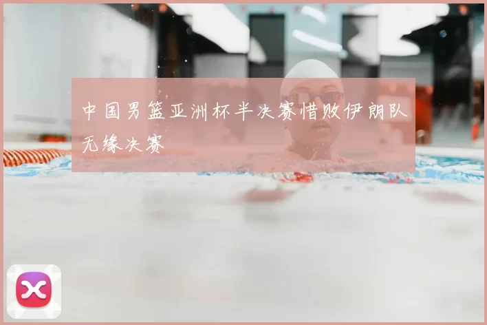 中国男篮亚洲杯半决赛惜败伊朗队无缘决赛