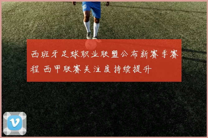 西班牙足球职业联盟公布新赛季赛程 西甲联赛关注度持续提升