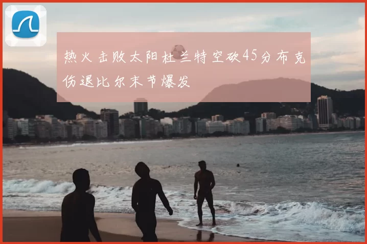 热火击败太阳杜兰特空砍45分布克伤退比尔末节爆发