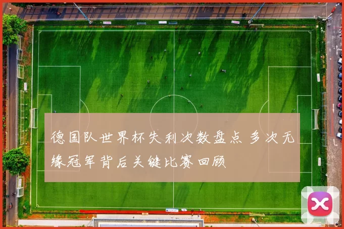德国队世界杯失利次数盘点 多次无缘冠军背后关键比赛回顾