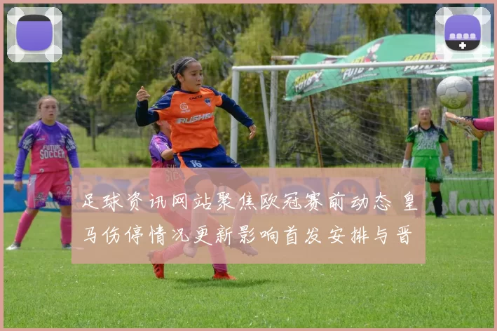 足球资讯网站聚焦欧冠赛前动态 皇马伤停情况更新影响首发安排与晋级前景